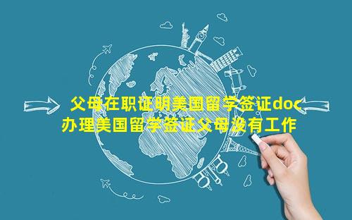 父母在职证明美国留学签证doc 办理美国留学签证父母没有工作证明怎么办